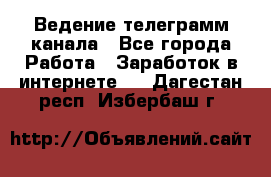 Ведение телеграмм канала - Все города Работа » Заработок в интернете   . Дагестан респ.,Избербаш г.